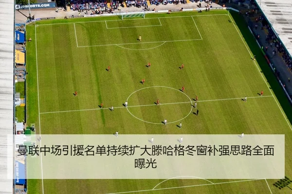 曼联中场引援名单持续扩大滕哈格冬窗补强思路全面曝光